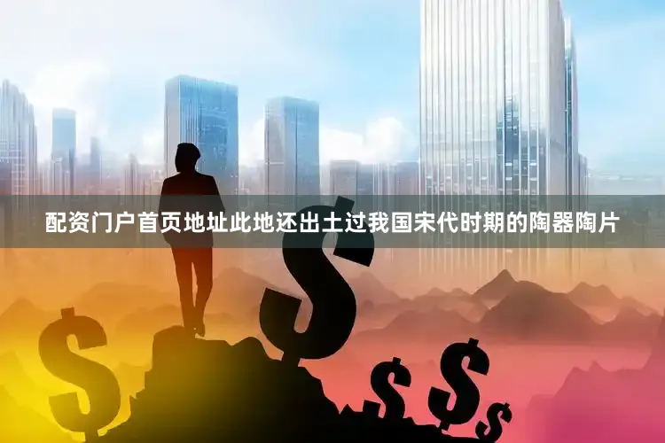 配资门户首页地址此地还出土过我国宋代时期的陶器陶片
