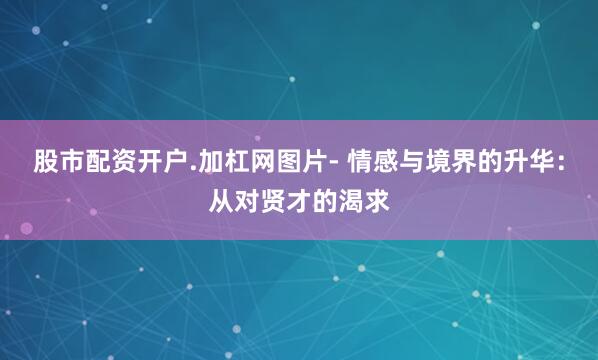 股市配资开户.加杠网图片- 情感与境界的升华：从对贤才的渴求
