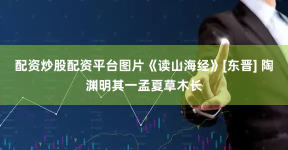 配资炒股配资平台图片《读山海经》[东晋] 陶渊明其一孟夏草木长