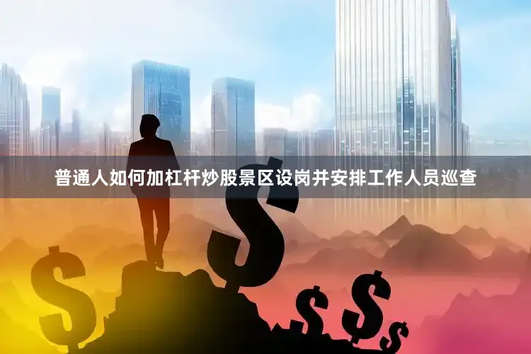 普通人如何加杠杆炒股景区设岗并安排工作人员巡查