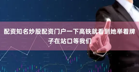 配资知名炒股配资门户一下高铁就看到她举着牌子在站口等我们