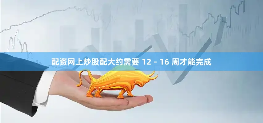 配资网上炒股配大约需要 12 - 16 周才能完成