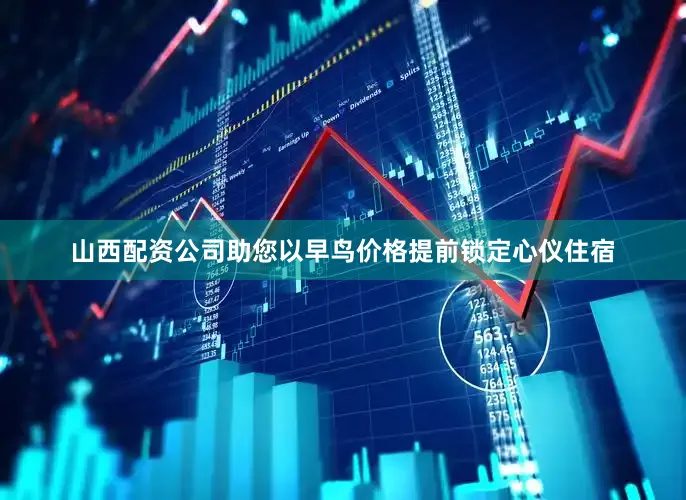 山西配资公司助您以早鸟价格提前锁定心仪住宿