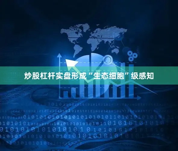 炒股杠杆实盘形成“生态细胞”级感知