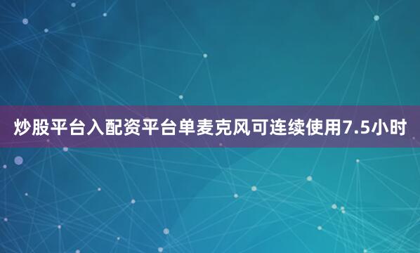 炒股平台入配资平台单麦克风可连续使用7.5小时