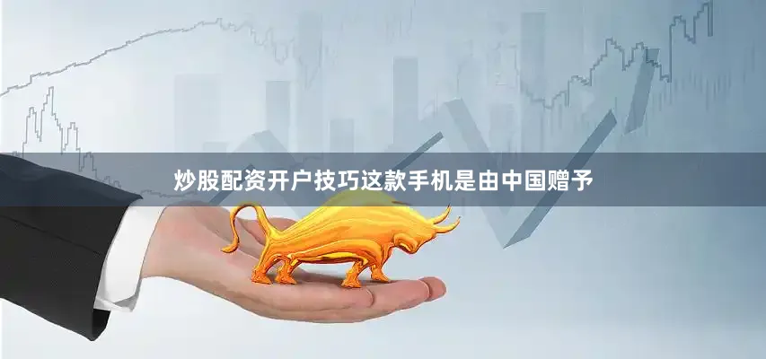 炒股配资开户技巧这款手机是由中国赠予