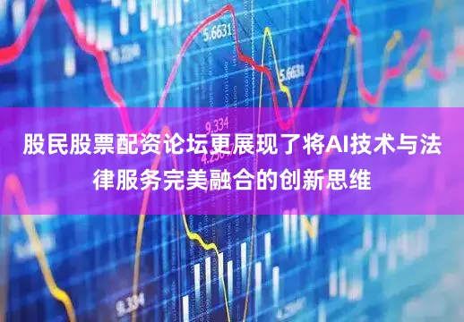 股民股票配资论坛更展现了将AI技术与法律服务完美融合的创新思维