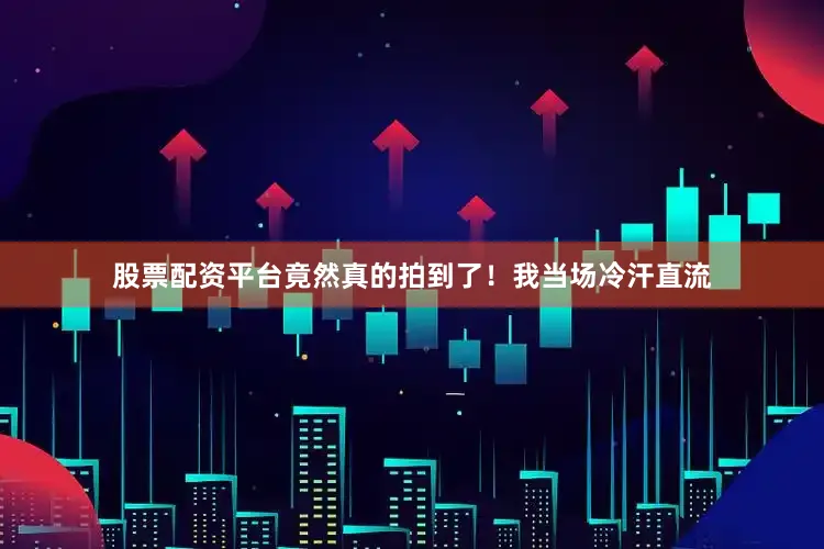 股票配资平台竟然真的拍到了！我当场冷汗直流