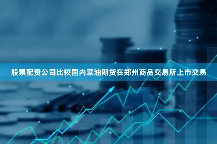 股票配资公司比较国内菜油期货在郑州商品交易所上市交易