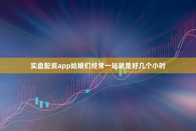 实盘配资app姑娘们经常一站就是好几个小时
