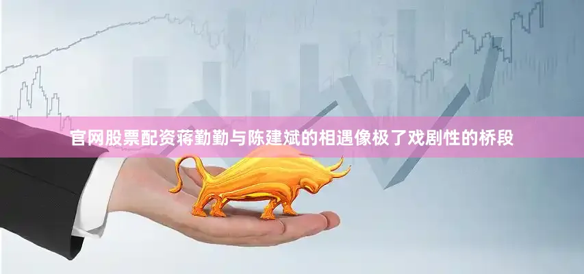 官网股票配资蒋勤勤与陈建斌的相遇像极了戏剧性的桥段