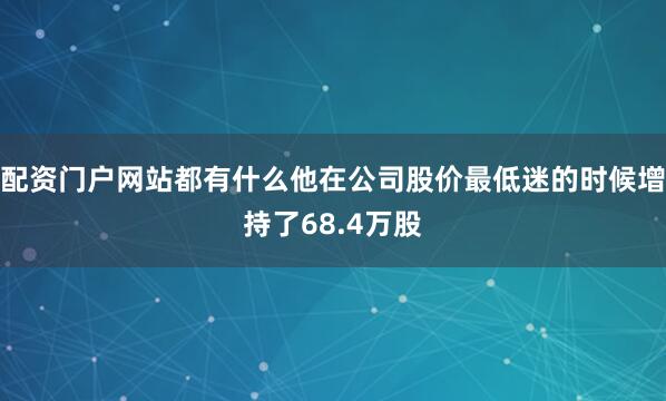 配资门户网站都有什么他在公司股价最低迷的时候增持了68.4万股