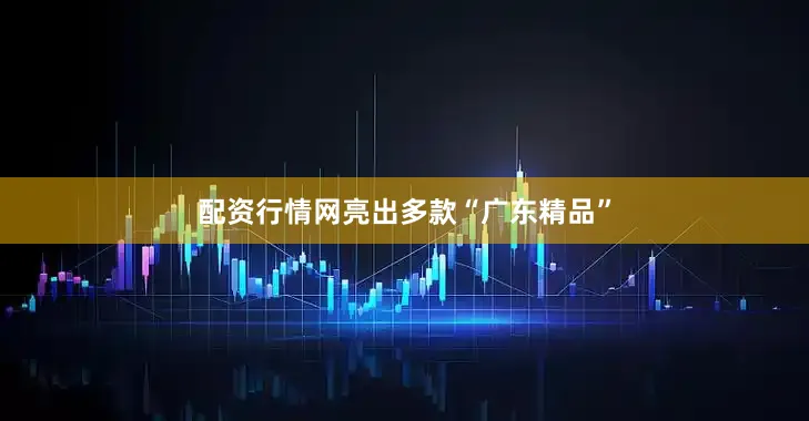 配资行情网亮出多款“广东精品”
