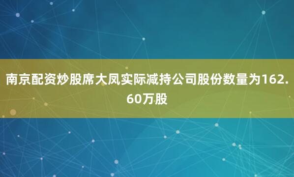 南京配资炒股席大凤实际减持公司股份数量为162.60万股