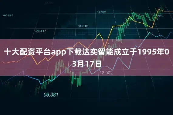 十大配资平台app下载达实智能成立于1995年03月17日