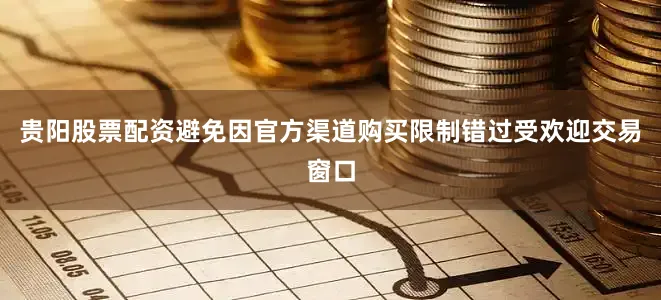 贵阳股票配资避免因官方渠道购买限制错过受欢迎交易窗口