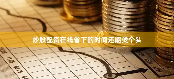 炒股配资在线省下的时间还能烫个头