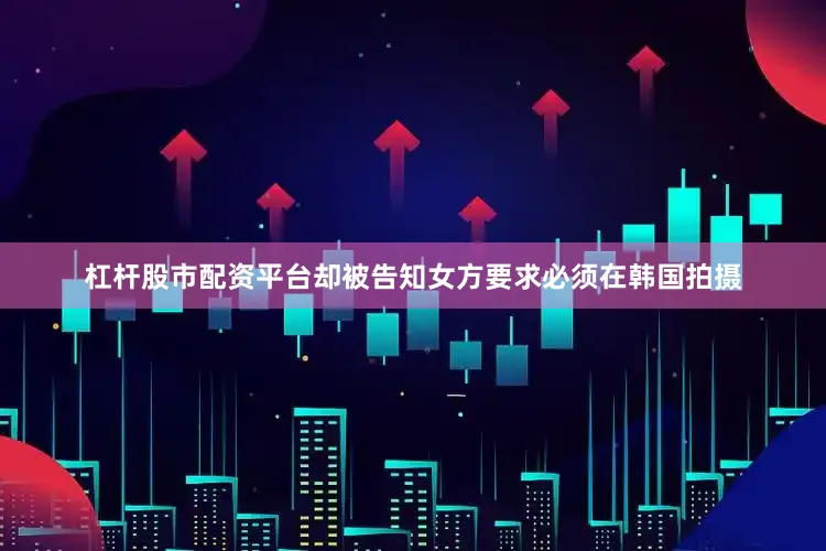 杠杆股市配资平台却被告知女方要求必须在韩国拍摄
