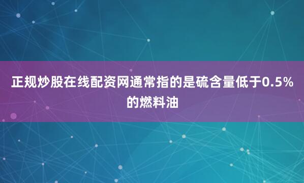 正规炒股在线配资网通常指的是硫含量低于0.5%的燃料油