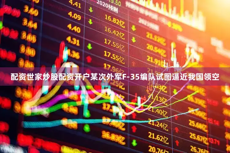 配资世家炒股配资开户某次外军F-35编队试图逼近我国领空
