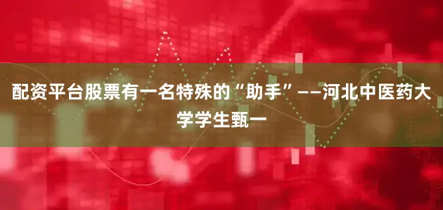 配资平台股票有一名特殊的“助手”——河北中医药大学学生甄一
