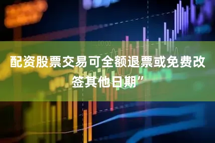 配资股票交易可全额退票或免费改签其他日期”