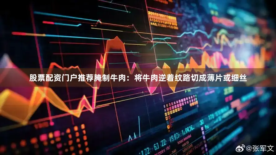 股票配资门户推荐腌制牛肉：将牛肉逆着纹路切成薄片或细丝