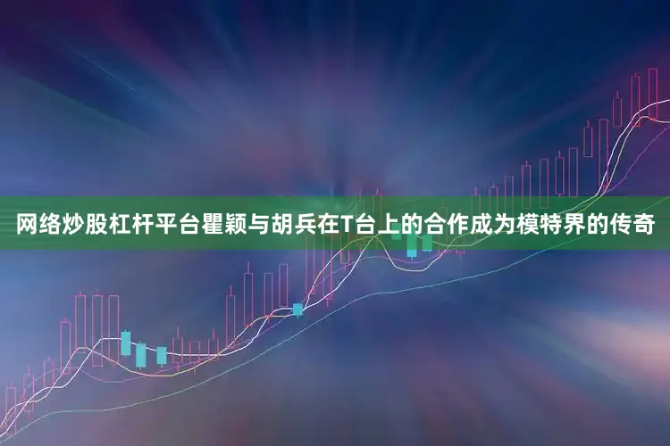 网络炒股杠杆平台瞿颖与胡兵在T台上的合作成为模特界的传奇